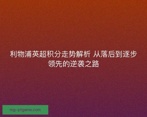 利物浦英超积分走势解析 从落后到逐步领先的逆袭之路