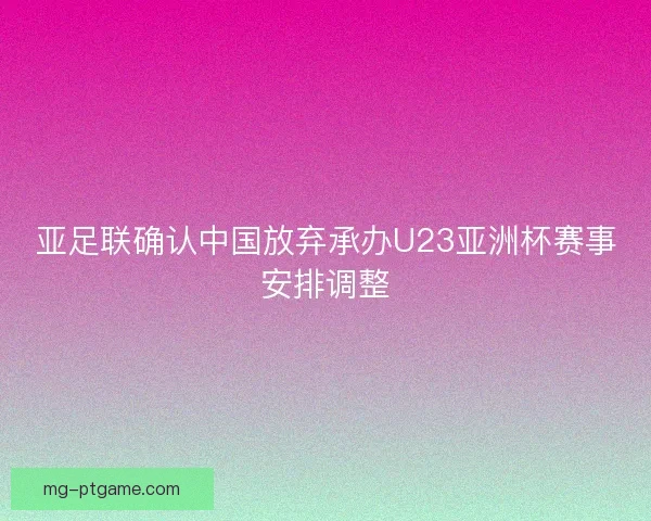 亚足联确认中国放弃承办U23亚洲杯赛事安排调整